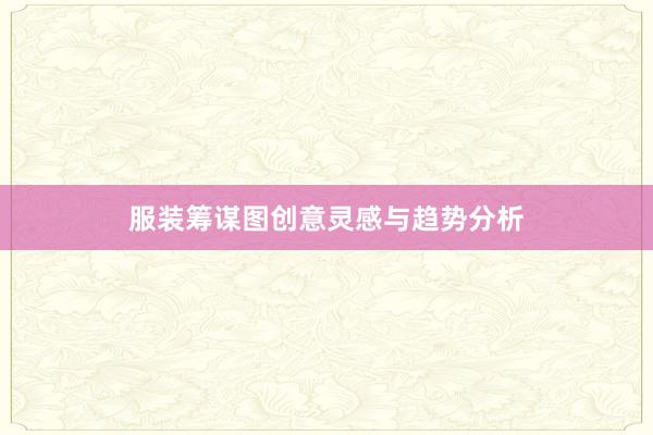 服装筹谋图创意灵感与趋势分析