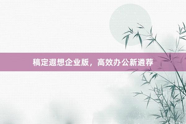 稿定遐想企业版，高效办公新遴荐