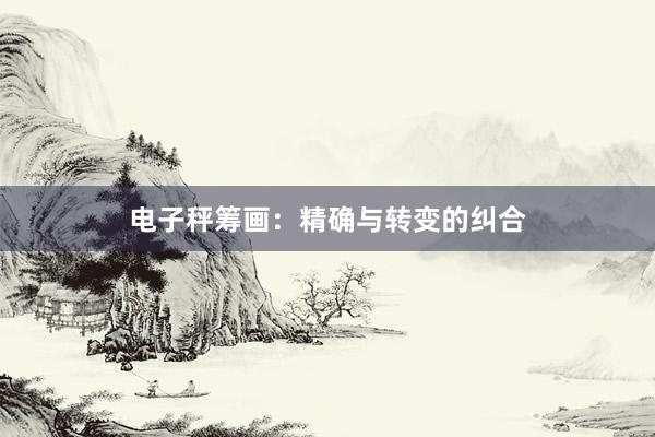 电子秤筹画：精确与转变的纠合
