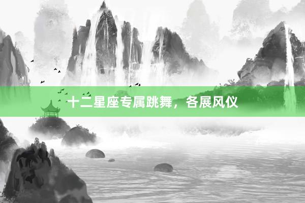 十二星座专属跳舞，各展风仪