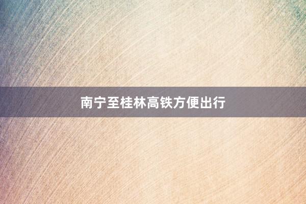 南宁至桂林高铁方便出行