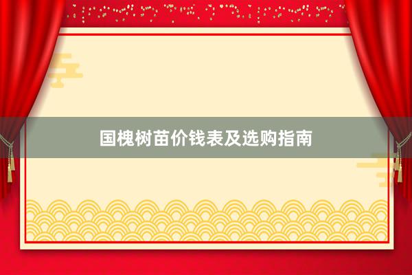 国槐树苗价钱表及选购指南