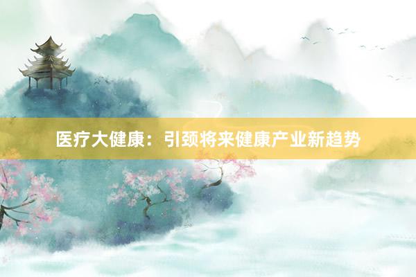 医疗大健康：引颈将来健康产业新趋势