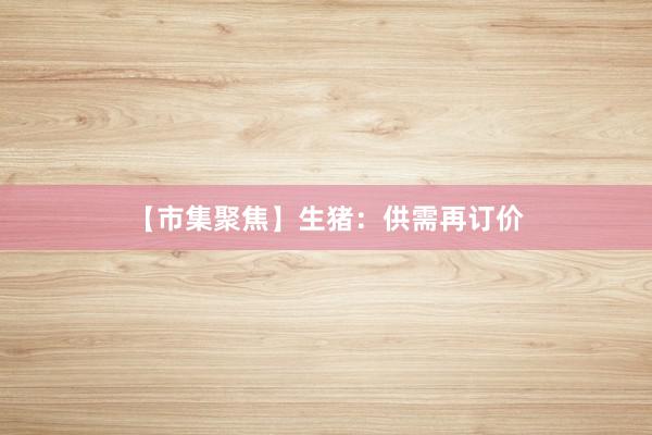 【市集聚焦】生猪：供需再订价